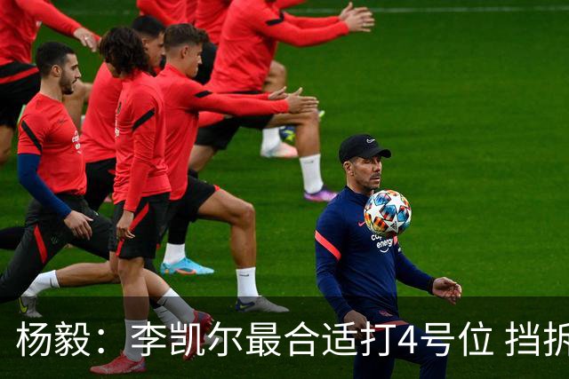 杨毅：李凯尔最合适打4号位 挡拆策应破紧逼