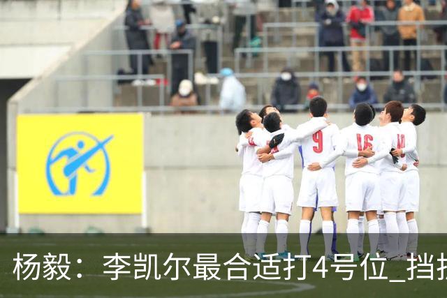 杨毅：李凯尔最合适打4号位 挡拆策应破紧逼